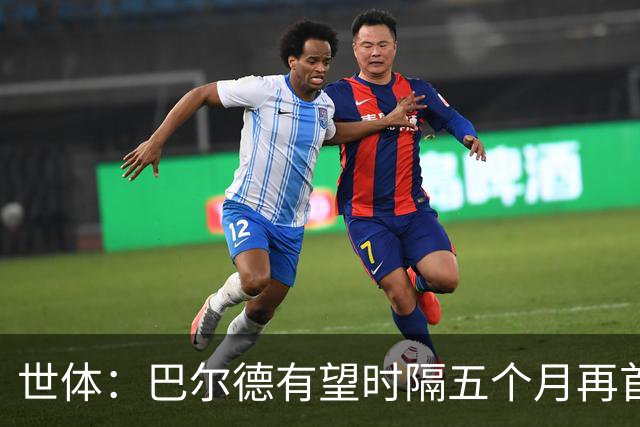 世体：巴尔德有望时隔五个月再首发，对阵阿拉维斯迎正名良机